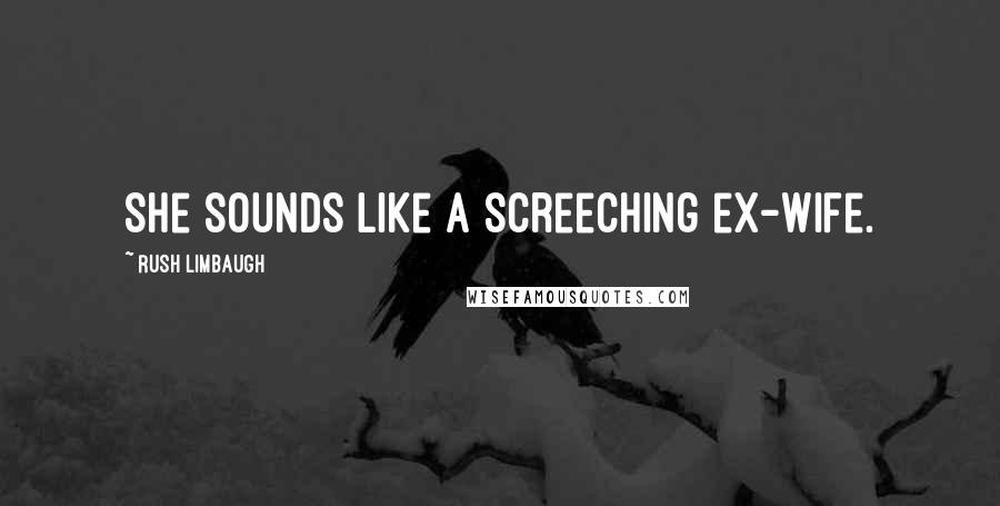 Rush Limbaugh Quotes: She sounds like a screeching ex-wife.