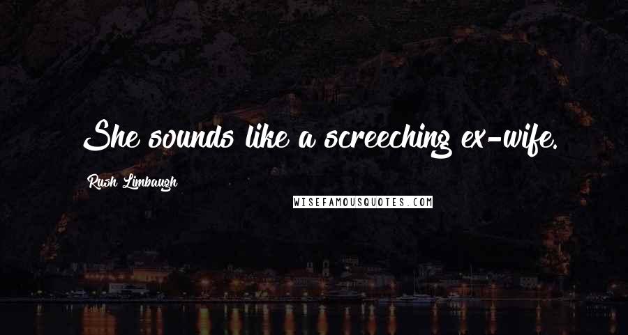 Rush Limbaugh Quotes: She sounds like a screeching ex-wife.