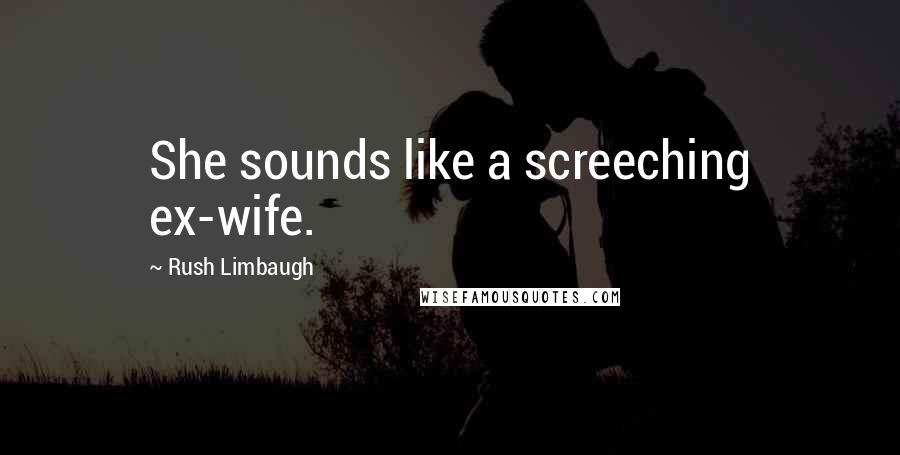 Rush Limbaugh Quotes: She sounds like a screeching ex-wife.