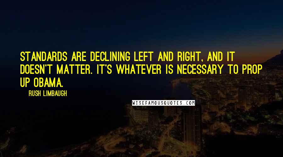 Rush Limbaugh Quotes: Standards are declining left and right, and it doesn't matter. It's whatever is necessary to prop up Obama.