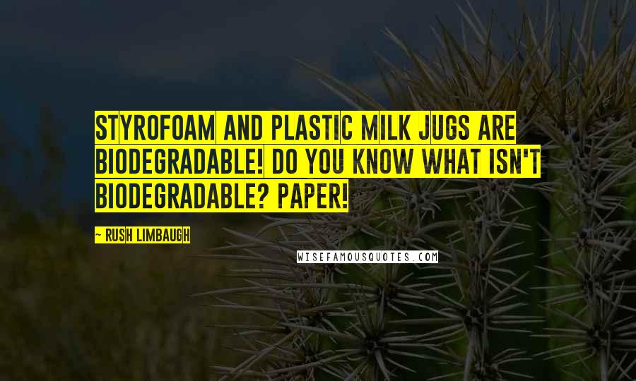 Rush Limbaugh Quotes: Styrofoam and plastic milk jugs are biodegradable! Do you know what isn't biodegradable? Paper!