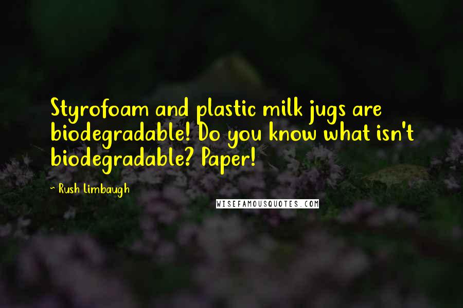 Rush Limbaugh Quotes: Styrofoam and plastic milk jugs are biodegradable! Do you know what isn't biodegradable? Paper!