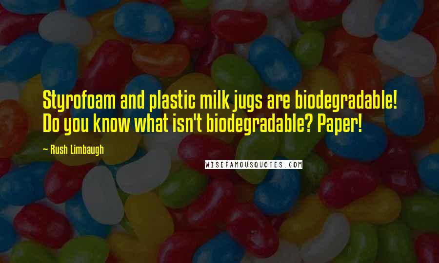 Rush Limbaugh Quotes: Styrofoam and plastic milk jugs are biodegradable! Do you know what isn't biodegradable? Paper!