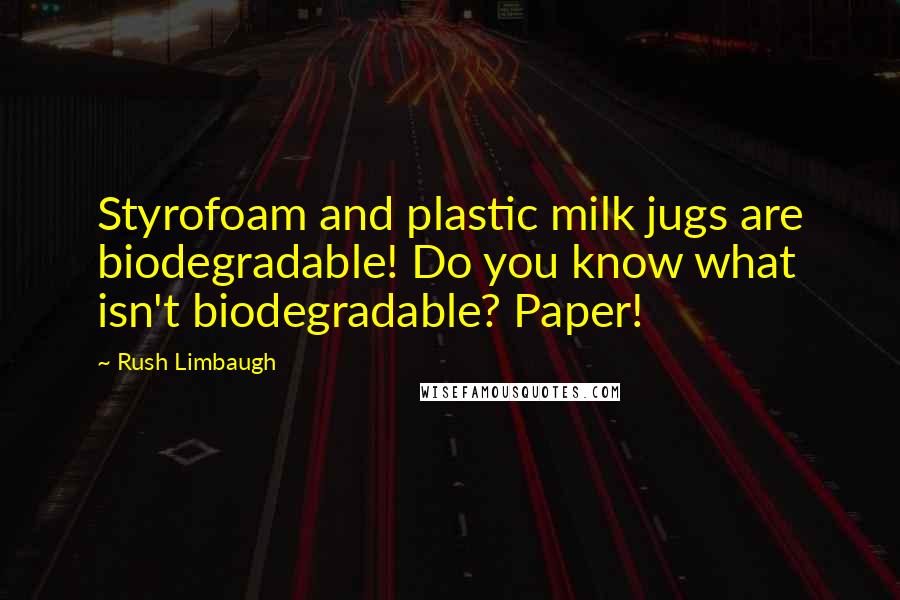Rush Limbaugh Quotes: Styrofoam and plastic milk jugs are biodegradable! Do you know what isn't biodegradable? Paper!