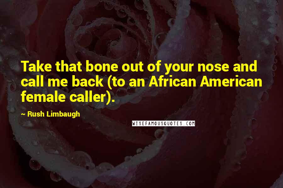 Rush Limbaugh Quotes: Take that bone out of your nose and call me back (to an African American female caller).
