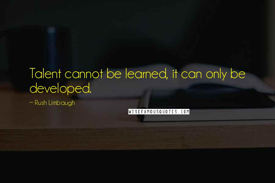 Rush Limbaugh Quotes: Talent cannot be learned, it can only be developed.