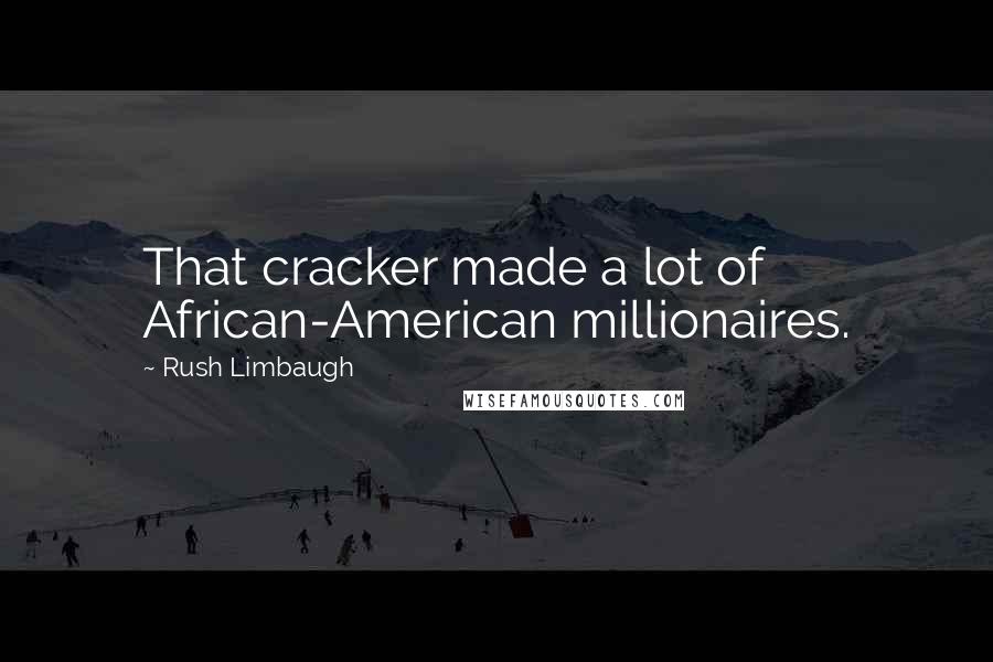 Rush Limbaugh Quotes: That cracker made a lot of African-American millionaires.