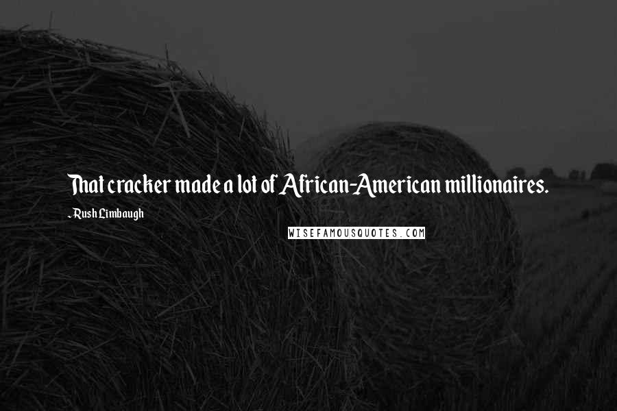 Rush Limbaugh Quotes: That cracker made a lot of African-American millionaires.