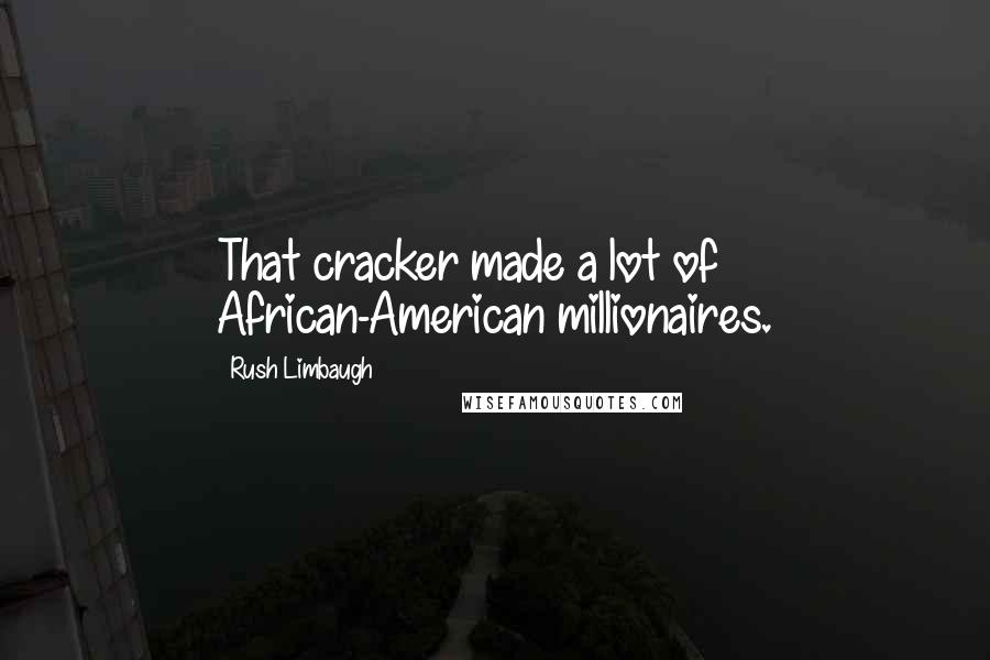 Rush Limbaugh Quotes: That cracker made a lot of African-American millionaires.