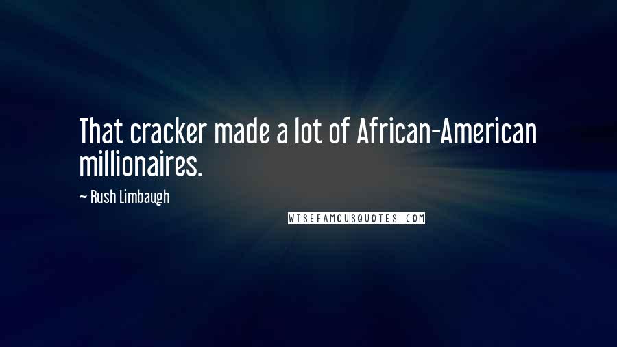 Rush Limbaugh Quotes: That cracker made a lot of African-American millionaires.