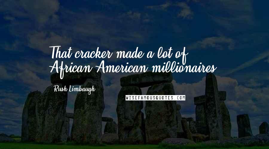 Rush Limbaugh Quotes: That cracker made a lot of African-American millionaires.