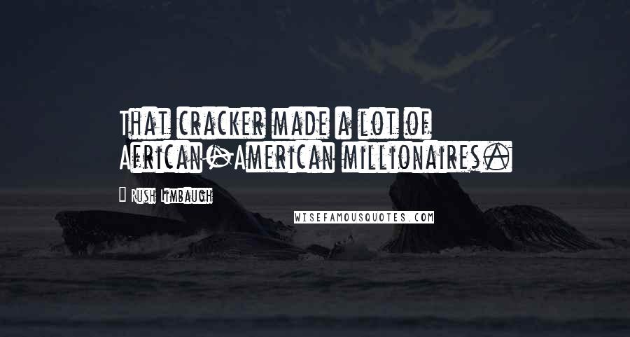 Rush Limbaugh Quotes: That cracker made a lot of African-American millionaires.