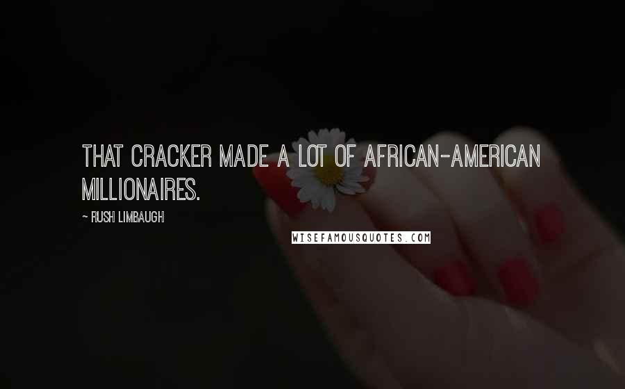 Rush Limbaugh Quotes: That cracker made a lot of African-American millionaires.