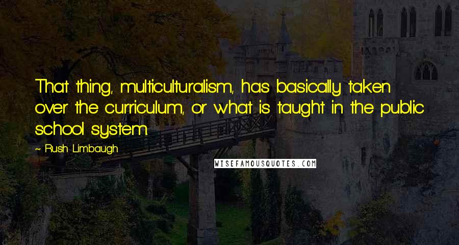 Rush Limbaugh Quotes: That thing, multiculturalism, has basically taken over the curriculum, or what is taught in the public school system.