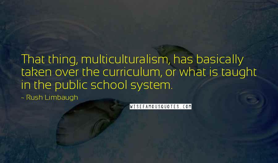 Rush Limbaugh Quotes: That thing, multiculturalism, has basically taken over the curriculum, or what is taught in the public school system.