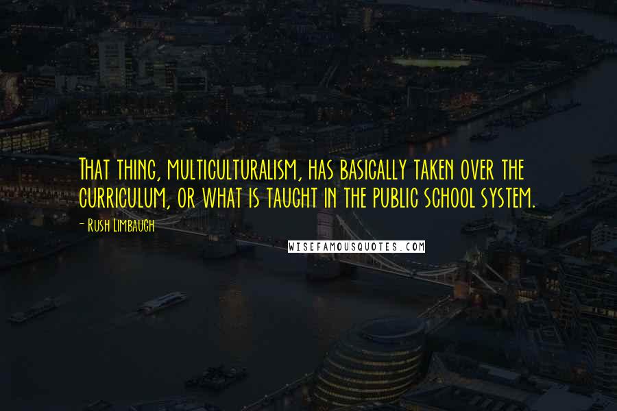 Rush Limbaugh Quotes: That thing, multiculturalism, has basically taken over the curriculum, or what is taught in the public school system.