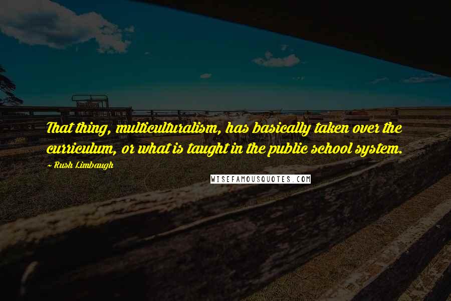 Rush Limbaugh Quotes: That thing, multiculturalism, has basically taken over the curriculum, or what is taught in the public school system.