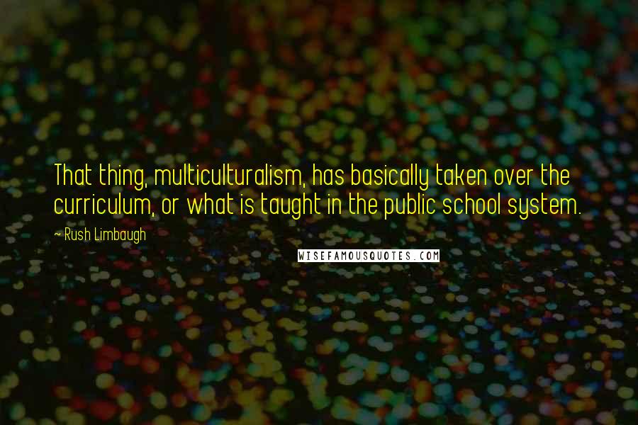 Rush Limbaugh Quotes: That thing, multiculturalism, has basically taken over the curriculum, or what is taught in the public school system.