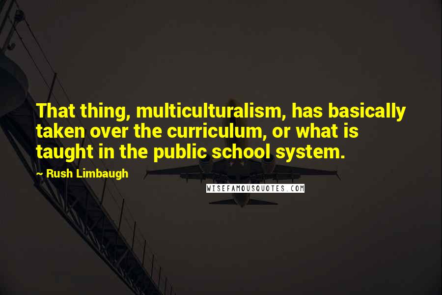 Rush Limbaugh Quotes: That thing, multiculturalism, has basically taken over the curriculum, or what is taught in the public school system.