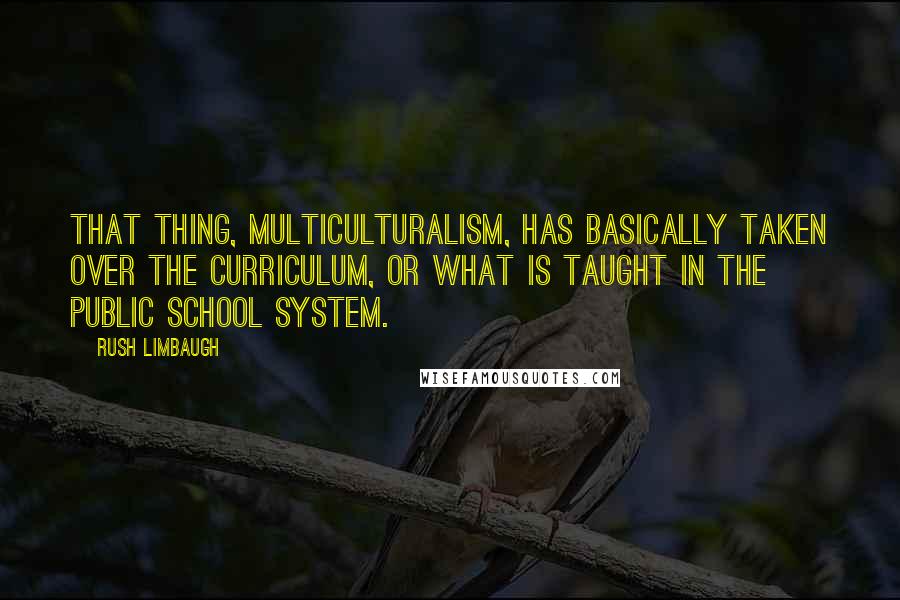 Rush Limbaugh Quotes: That thing, multiculturalism, has basically taken over the curriculum, or what is taught in the public school system.