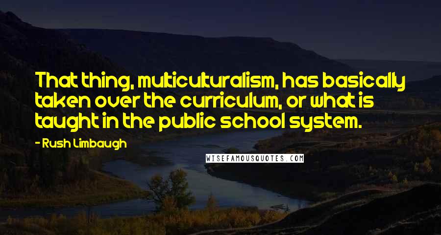 Rush Limbaugh Quotes: That thing, multiculturalism, has basically taken over the curriculum, or what is taught in the public school system.