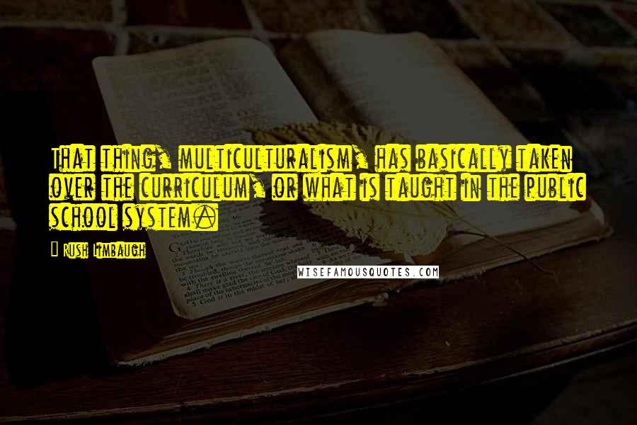 Rush Limbaugh Quotes: That thing, multiculturalism, has basically taken over the curriculum, or what is taught in the public school system.