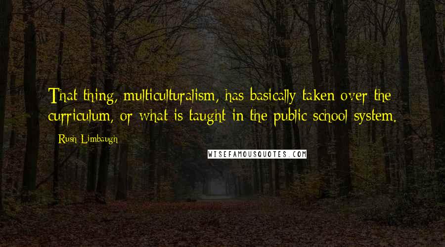 Rush Limbaugh Quotes: That thing, multiculturalism, has basically taken over the curriculum, or what is taught in the public school system.