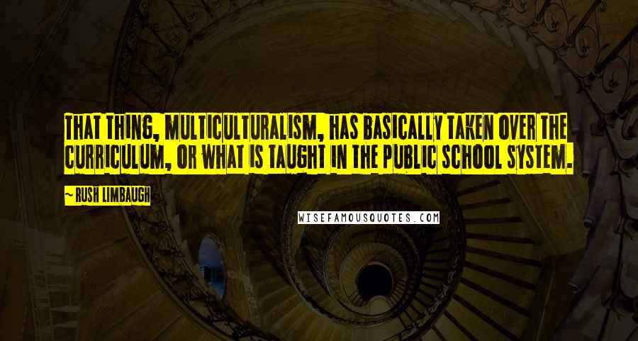 Rush Limbaugh Quotes: That thing, multiculturalism, has basically taken over the curriculum, or what is taught in the public school system.