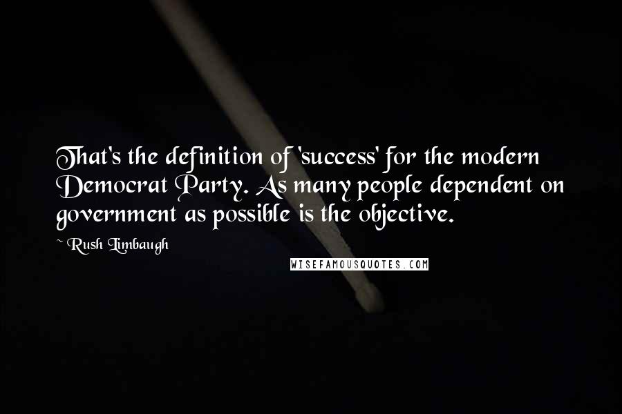 Rush Limbaugh Quotes: That's the definition of 'success' for the modern Democrat Party. As many people dependent on government as possible is the objective.