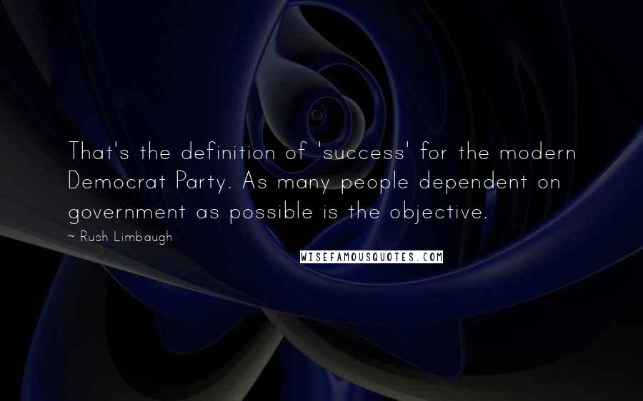 Rush Limbaugh Quotes: That's the definition of 'success' for the modern Democrat Party. As many people dependent on government as possible is the objective.