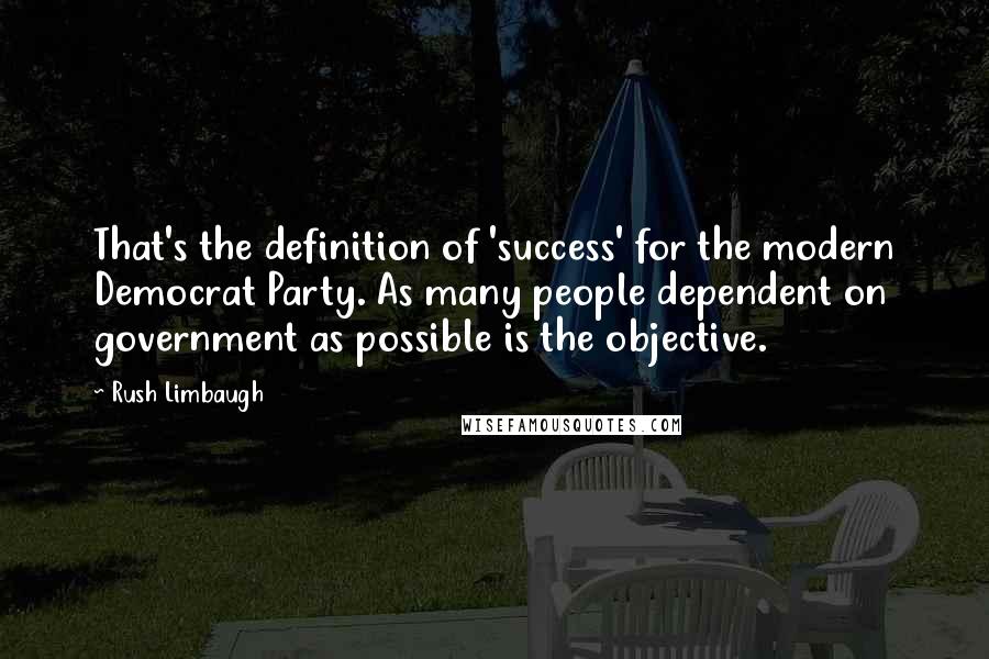 Rush Limbaugh Quotes: That's the definition of 'success' for the modern Democrat Party. As many people dependent on government as possible is the objective.