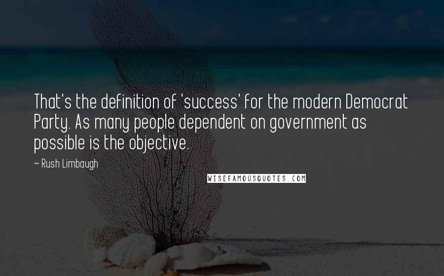 Rush Limbaugh Quotes: That's the definition of 'success' for the modern Democrat Party. As many people dependent on government as possible is the objective.