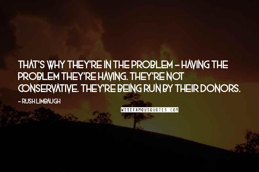 Rush Limbaugh Quotes: That's why they're in the problem - having the problem they're having. They're not conservative. They're being run by their donors.
