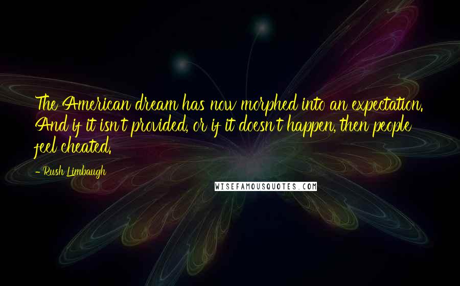 Rush Limbaugh Quotes: The American dream has now morphed into an expectation. And if it isn't provided, or if it doesn't happen, then people feel cheated.