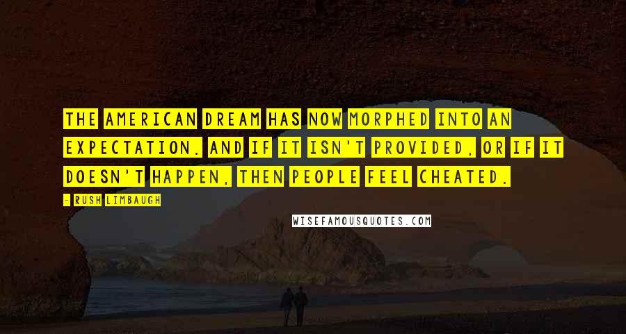 Rush Limbaugh Quotes: The American dream has now morphed into an expectation. And if it isn't provided, or if it doesn't happen, then people feel cheated.