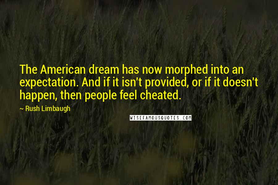Rush Limbaugh Quotes: The American dream has now morphed into an expectation. And if it isn't provided, or if it doesn't happen, then people feel cheated.