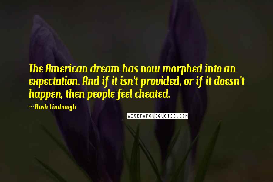 Rush Limbaugh Quotes: The American dream has now morphed into an expectation. And if it isn't provided, or if it doesn't happen, then people feel cheated.