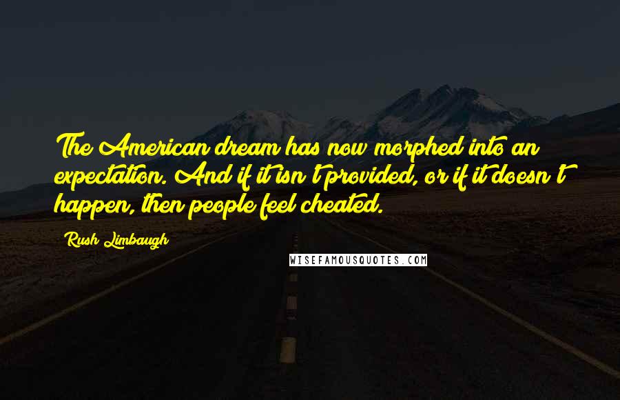 Rush Limbaugh Quotes: The American dream has now morphed into an expectation. And if it isn't provided, or if it doesn't happen, then people feel cheated.