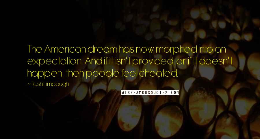 Rush Limbaugh Quotes: The American dream has now morphed into an expectation. And if it isn't provided, or if it doesn't happen, then people feel cheated.