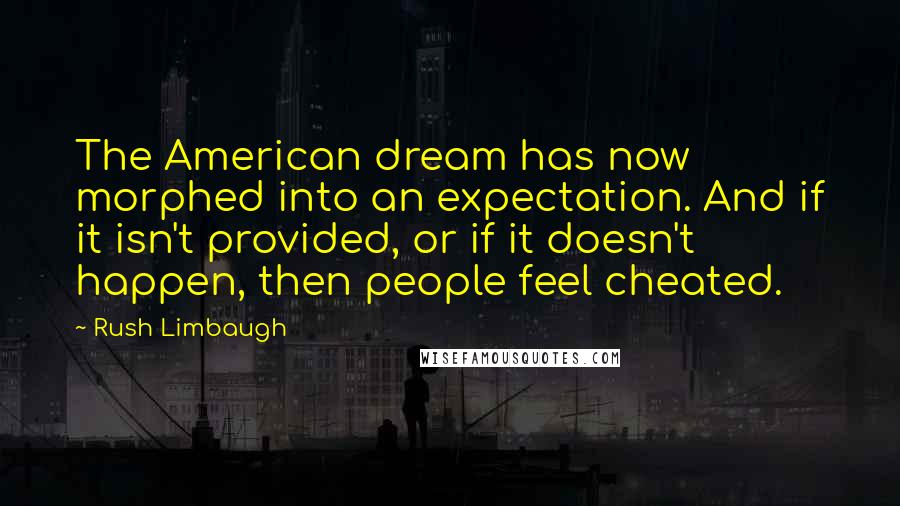 Rush Limbaugh Quotes: The American dream has now morphed into an expectation. And if it isn't provided, or if it doesn't happen, then people feel cheated.