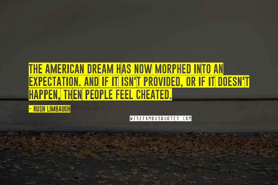 Rush Limbaugh Quotes: The American dream has now morphed into an expectation. And if it isn't provided, or if it doesn't happen, then people feel cheated.