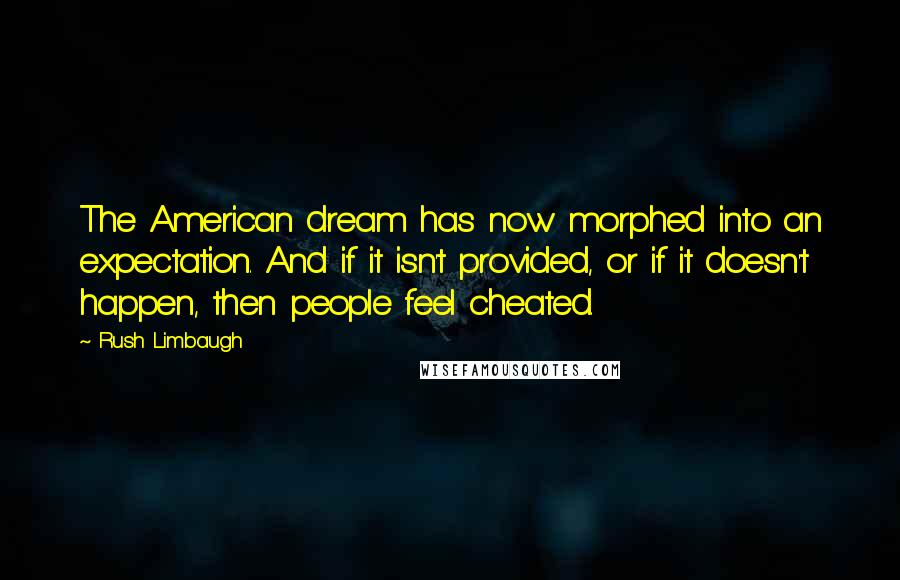 Rush Limbaugh Quotes: The American dream has now morphed into an expectation. And if it isn't provided, or if it doesn't happen, then people feel cheated.