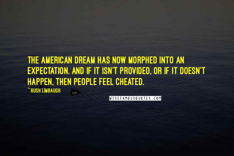 Rush Limbaugh Quotes: The American dream has now morphed into an expectation. And if it isn't provided, or if it doesn't happen, then people feel cheated.