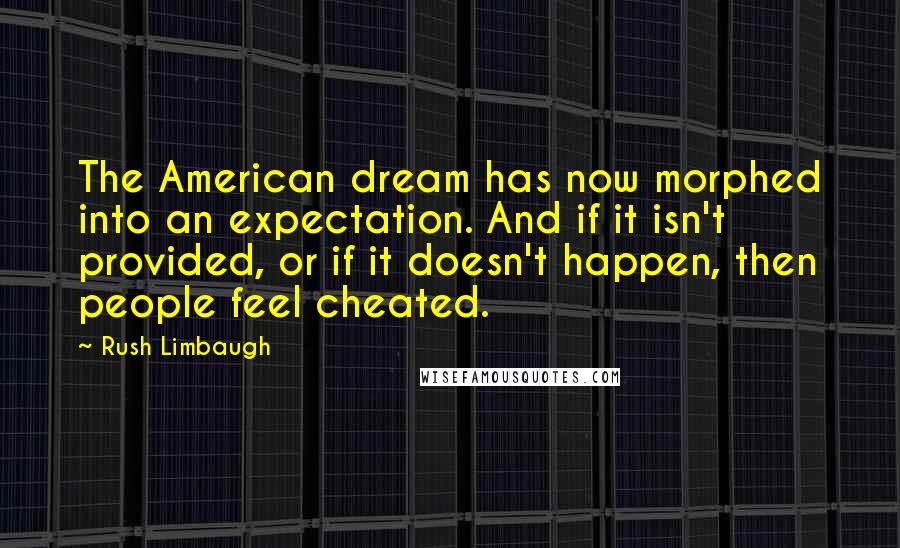Rush Limbaugh Quotes: The American dream has now morphed into an expectation. And if it isn't provided, or if it doesn't happen, then people feel cheated.