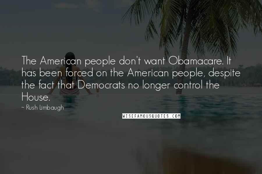 Rush Limbaugh Quotes: The American people don't want Obamacare. It has been forced on the American people, despite the fact that Democrats no longer control the House.