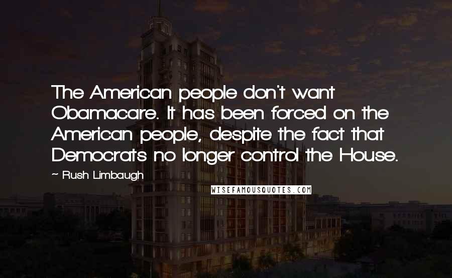 Rush Limbaugh Quotes: The American people don't want Obamacare. It has been forced on the American people, despite the fact that Democrats no longer control the House.