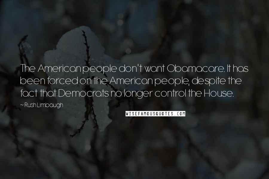 Rush Limbaugh Quotes: The American people don't want Obamacare. It has been forced on the American people, despite the fact that Democrats no longer control the House.