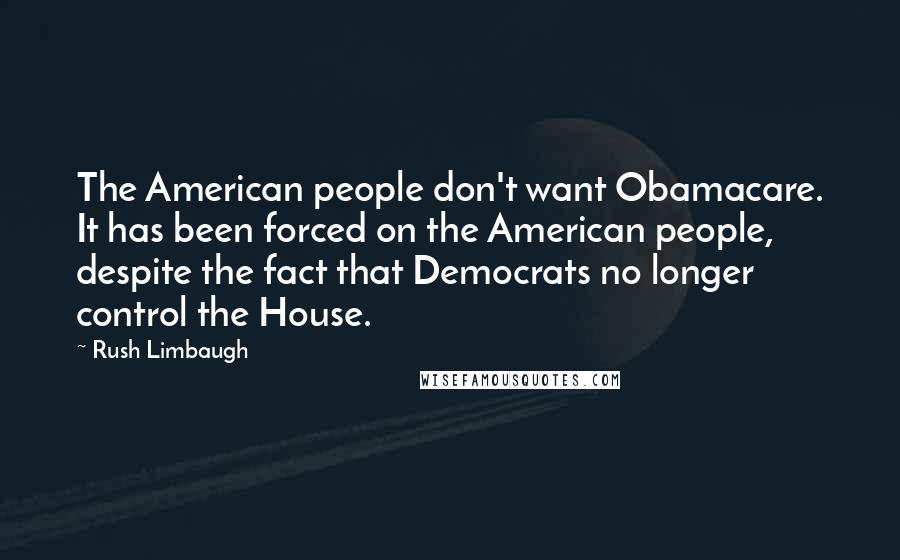 Rush Limbaugh Quotes: The American people don't want Obamacare. It has been forced on the American people, despite the fact that Democrats no longer control the House.