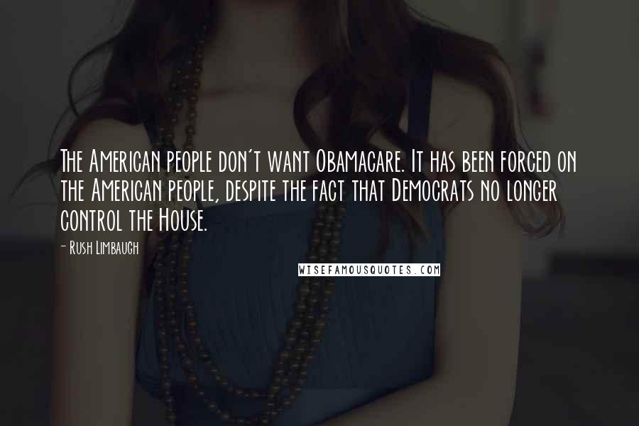 Rush Limbaugh Quotes: The American people don't want Obamacare. It has been forced on the American people, despite the fact that Democrats no longer control the House.