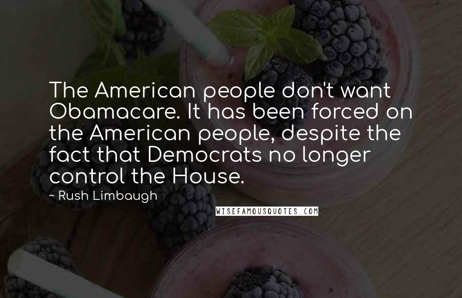 Rush Limbaugh Quotes: The American people don't want Obamacare. It has been forced on the American people, despite the fact that Democrats no longer control the House.